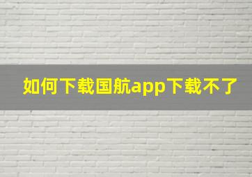 如何下载国航app下载不了