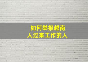 如何举报越南人过来工作的人