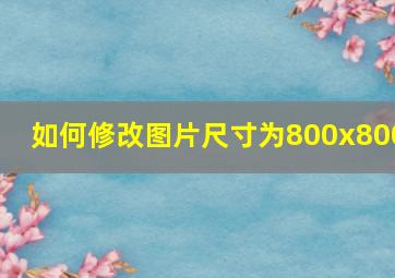 如何修改图片尺寸为800x800