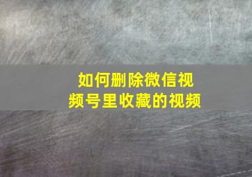 如何删除微信视频号里收藏的视频