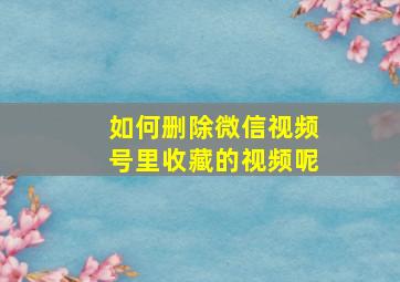 如何删除微信视频号里收藏的视频呢