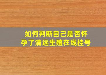 如何判断自己是否怀孕了清远生殖在线挂号