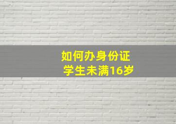 如何办身份证学生未满16岁