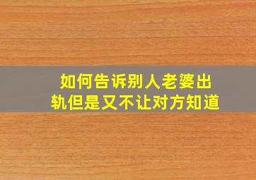 如何告诉别人老婆出轨但是又不让对方知道