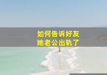 如何告诉好友她老公出轨了