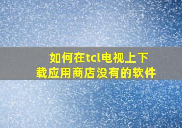 如何在tcl电视上下载应用商店没有的软件