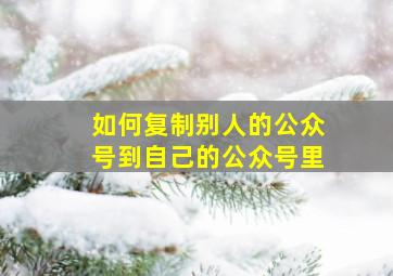 如何复制别人的公众号到自己的公众号里