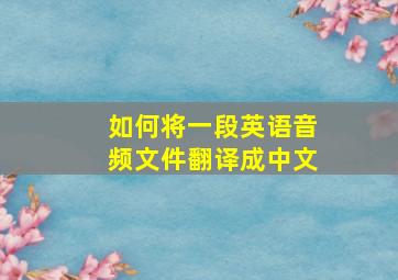 如何将一段英语音频文件翻译成中文