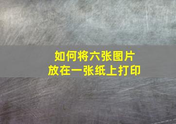 如何将六张图片放在一张纸上打印