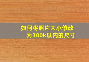 如何将照片大小修改为300k以内的尺寸