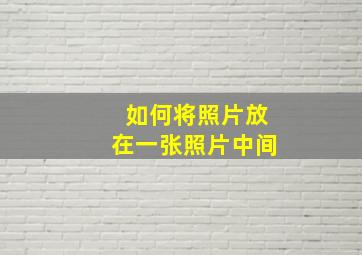 如何将照片放在一张照片中间