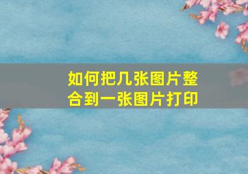 如何把几张图片整合到一张图片打印