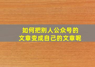 如何把别人公众号的文章变成自己的文章呢