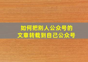 如何把别人公众号的文章转载到自己公众号