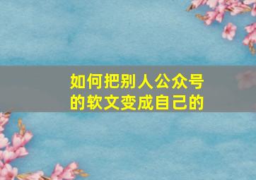 如何把别人公众号的软文变成自己的