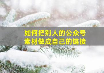 如何把别人的公众号素材做成自己的链接