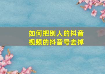 如何把别人的抖音视频的抖音号去掉