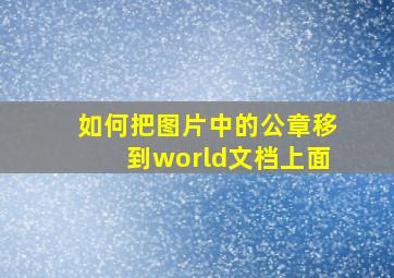 如何把图片中的公章移到world文档上面