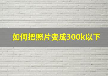 如何把照片变成300k以下