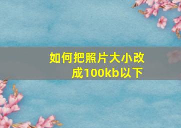 如何把照片大小改成100kb以下