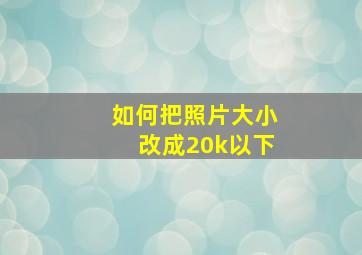 如何把照片大小改成20k以下