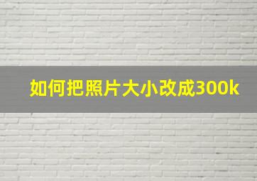 如何把照片大小改成300k