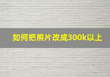 如何把照片改成300k以上