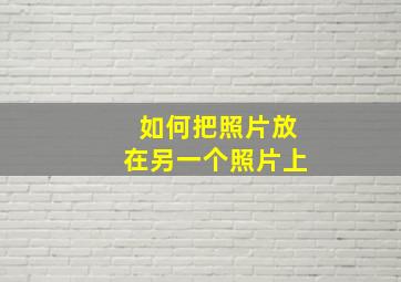 如何把照片放在另一个照片上