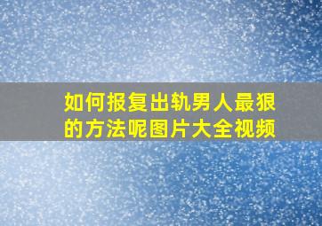 如何报复出轨男人最狠的方法呢图片大全视频