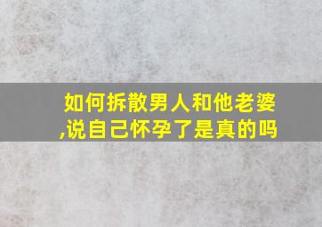 如何拆散男人和他老婆,说自己怀孕了是真的吗