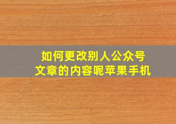 如何更改别人公众号文章的内容呢苹果手机