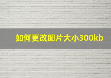 如何更改图片大小300kb