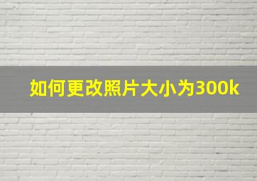 如何更改照片大小为300k