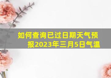 如何查询已过日期天气预报2023年三月5日气温