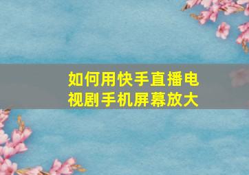 如何用快手直播电视剧手机屏幕放大