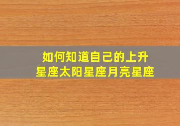 如何知道自己的上升星座太阳星座月亮星座