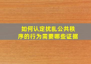 如何认定扰乱公共秩序的行为需要哪些证据