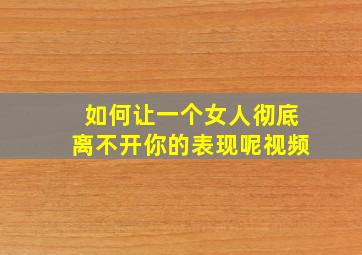 如何让一个女人彻底离不开你的表现呢视频