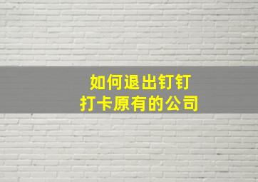 如何退出钉钉打卡原有的公司