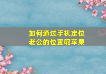 如何通过手机定位老公的位置呢苹果