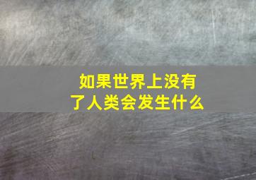 如果世界上没有了人类会发生什么