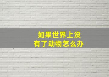 如果世界上没有了动物怎么办