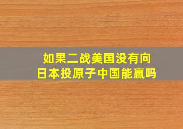 如果二战美国没有向日本投原子中国能赢吗