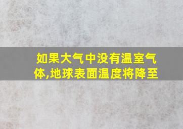 如果大气中没有温室气体,地球表面温度将降至