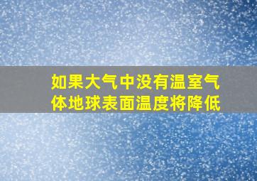 如果大气中没有温室气体地球表面温度将降低