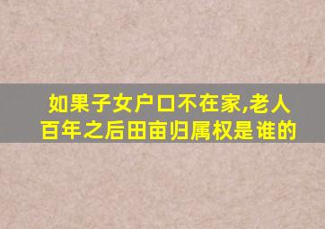 如果子女户口不在家,老人百年之后田亩归属权是谁的