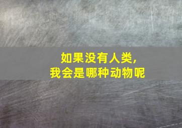 如果没有人类,我会是哪种动物呢