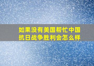 如果没有美国帮忙中国抗日战争胜利会怎么样