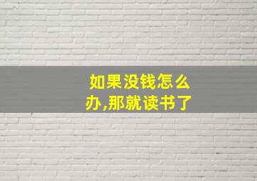 如果没钱怎么办,那就读书了