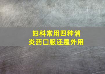 妇科常用四种消炎药口服还是外用